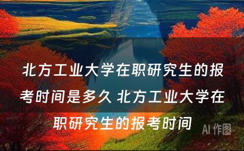 北方工业大学在职研究生的报考时间是多久 北方工业大学在职研究生的报考时间