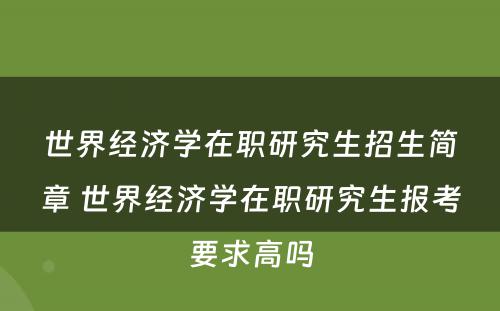 世界经济学在职研究生招生简章 世界经济学在职研究生报考要求高吗