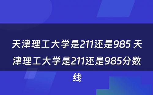 天津理工大学是211还是985 天津理工大学是211还是985分数线