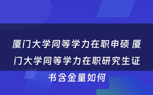 厦门大学同等学力在职申硕 厦门大学同等学力在职研究生证书含金量如何