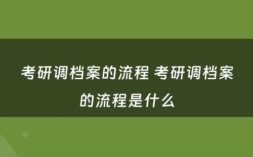 考研调档案的流程 考研调档案的流程是什么