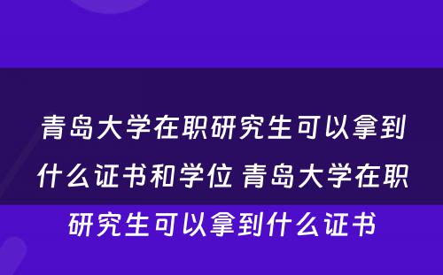 青岛大学在职研究生可以拿到什么证书和学位 青岛大学在职研究生可以拿到什么证书