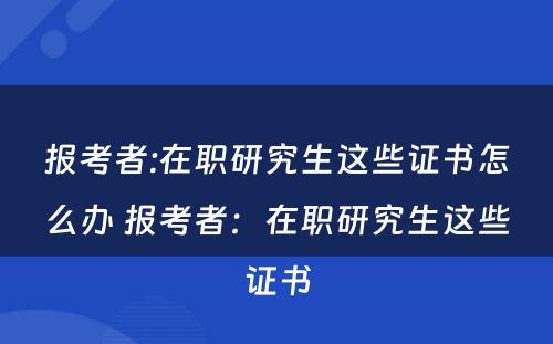 报考者:在职研究生这些证书怎么办 报考者：在职研究生这些证书