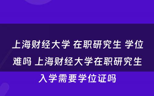 上海财经大学 在职研究生 学位难吗 上海财经大学在职研究生入学需要学位证吗