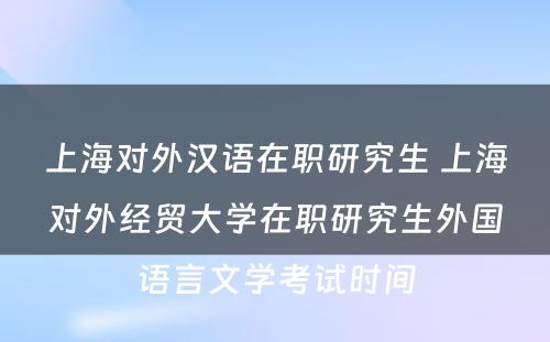 上海对外汉语在职研究生 上海对外经贸大学在职研究生外国语言文学考试时间