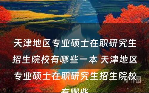 天津地区专业硕士在职研究生招生院校有哪些一本 天津地区专业硕士在职研究生招生院校有哪些