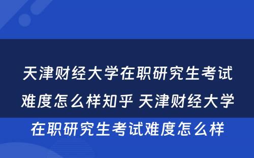 天津财经大学在职研究生考试难度怎么样知乎 天津财经大学在职研究生考试难度怎么样