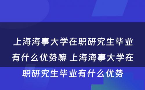 上海海事大学在职研究生毕业有什么优势嘛 上海海事大学在职研究生毕业有什么优势