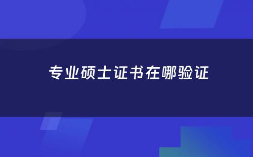  专业硕士证书在哪验证