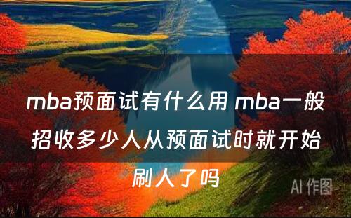 mba预面试有什么用 mba一般招收多少人从预面试时就开始刷人了吗