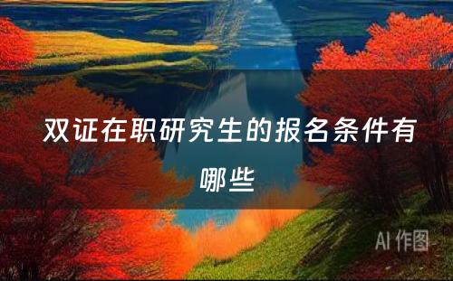  双证在职研究生的报名条件有哪些