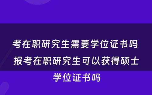 考在职研究生需要学位证书吗 报考在职研究生可以获得硕士学位证书吗