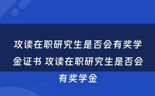 攻读在职研究生是否会有奖学金证书 攻读在职研究生是否会有奖学金