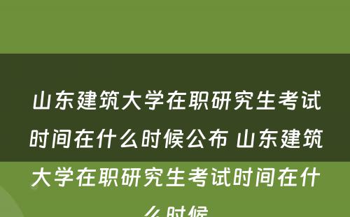 山东建筑大学在职研究生考试时间在什么时候公布 山东建筑大学在职研究生考试时间在什么时候