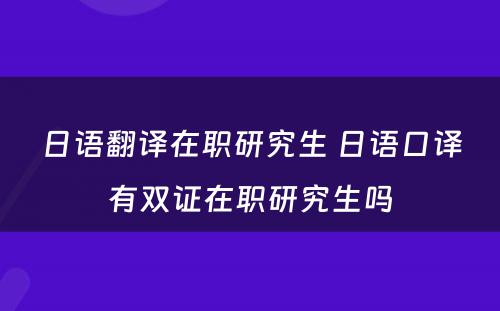 日语翻译在职研究生 日语口译有双证在职研究生吗