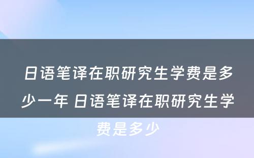 日语笔译在职研究生学费是多少一年 日语笔译在职研究生学费是多少