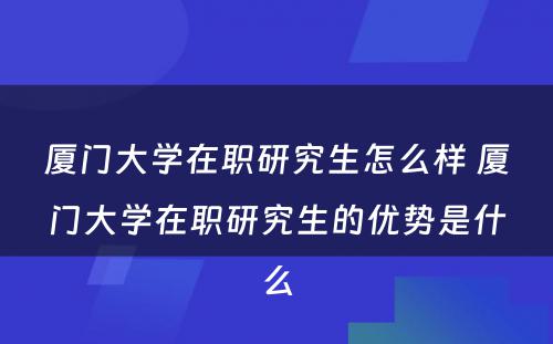 厦门大学在职研究生怎么样 厦门大学在职研究生的优势是什么