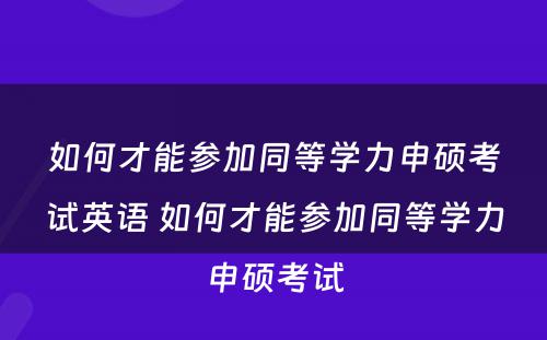 如何才能参加同等学力申硕考试英语 如何才能参加同等学力申硕考试