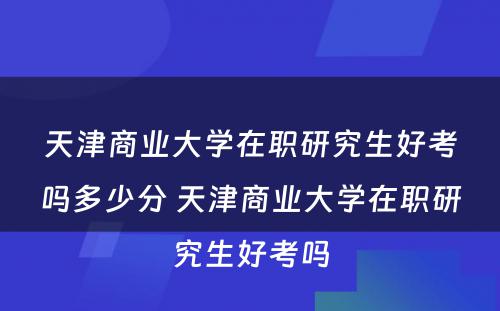 天津商业大学在职研究生好考吗多少分 天津商业大学在职研究生好考吗