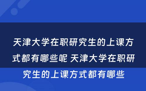 天津大学在职研究生的上课方式都有哪些呢 天津大学在职研究生的上课方式都有哪些