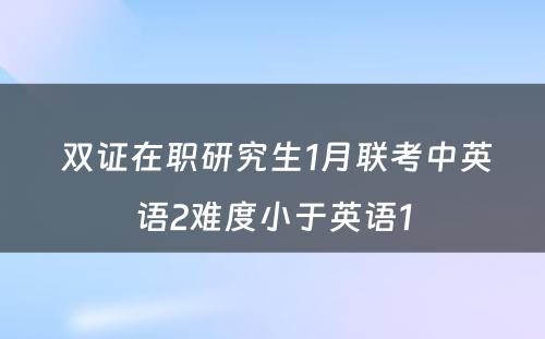  双证在职研究生1月联考中英语2难度小于英语1