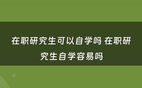 在职研究生可以自学吗 在职研究生自学容易吗