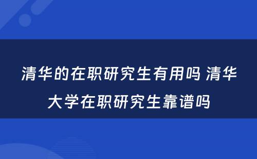 清华的在职研究生有用吗 清华大学在职研究生靠谱吗