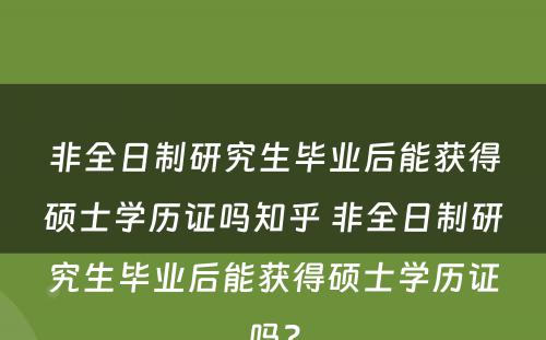 非全日制研究生毕业后能获得硕士学历证吗知乎 非全日制研究生毕业后能获得硕士学历证吗？