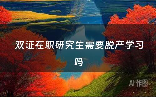  双证在职研究生需要脱产学习吗