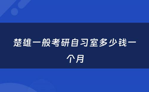 楚雄一般考研自习室多少钱一个月