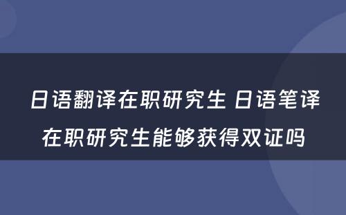 日语翻译在职研究生 日语笔译在职研究生能够获得双证吗