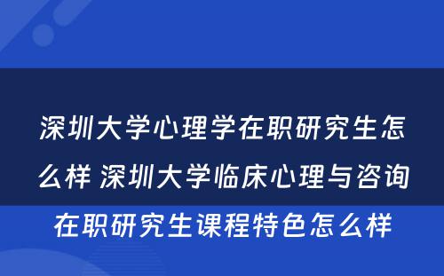 深圳大学心理学在职研究生怎么样 深圳大学临床心理与咨询在职研究生课程特色怎么样