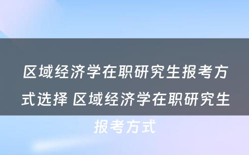 区域经济学在职研究生报考方式选择 区域经济学在职研究生报考方式