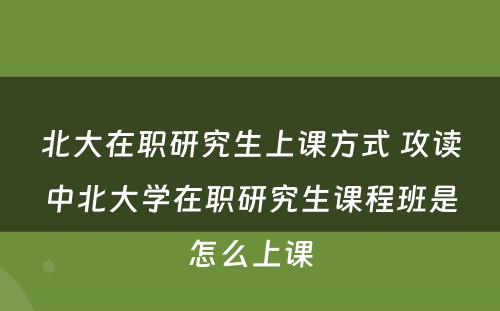 北大在职研究生上课方式 攻读中北大学在职研究生课程班是怎么上课