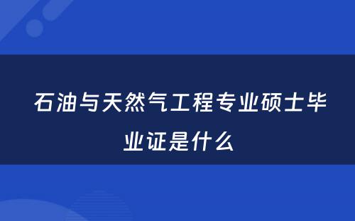  石油与天然气工程专业硕士毕业证是什么