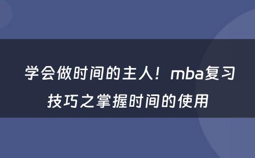  学会做时间的主人！mba复习技巧之掌握时间的使用