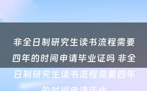 非全日制研究生读书流程需要四年的时间申请毕业证吗 非全日制研究生读书流程需要四年的时间申请毕业