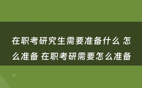 在职考研究生需要准备什么 怎么准备 在职考研需要怎么准备