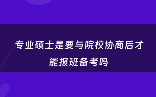  专业硕士是要与院校协商后才能报班备考吗