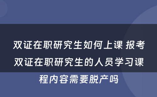 双证在职研究生如何上课 报考双证在职研究生的人员学习课程内容需要脱产吗