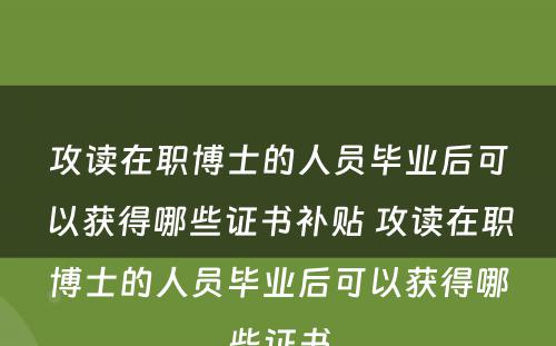 攻读在职博士的人员毕业后可以获得哪些证书补贴 攻读在职博士的人员毕业后可以获得哪些证书