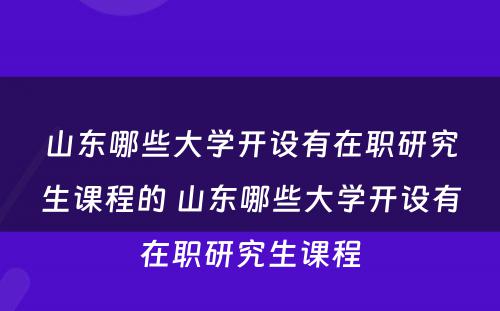 山东哪些大学开设有在职研究生课程的 山东哪些大学开设有在职研究生课程