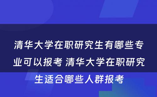 清华大学在职研究生有哪些专业可以报考 清华大学在职研究生适合哪些人群报考