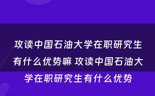 攻读中国石油大学在职研究生有什么优势嘛 攻读中国石油大学在职研究生有什么优势