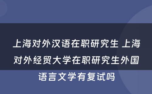 上海对外汉语在职研究生 上海对外经贸大学在职研究生外国语言文学有复试吗