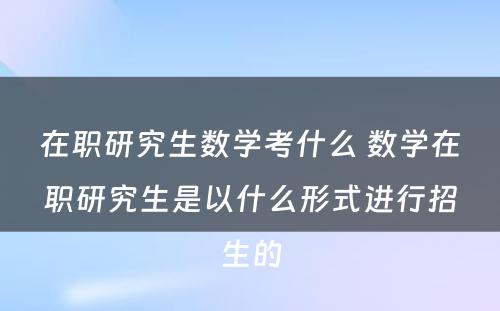 在职研究生数学考什么 数学在职研究生是以什么形式进行招生的