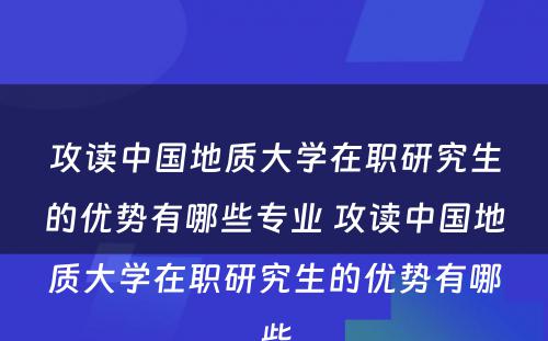 攻读中国地质大学在职研究生的优势有哪些专业 攻读中国地质大学在职研究生的优势有哪些