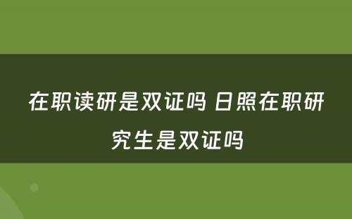 在职读研是双证吗 日照在职研究生是双证吗