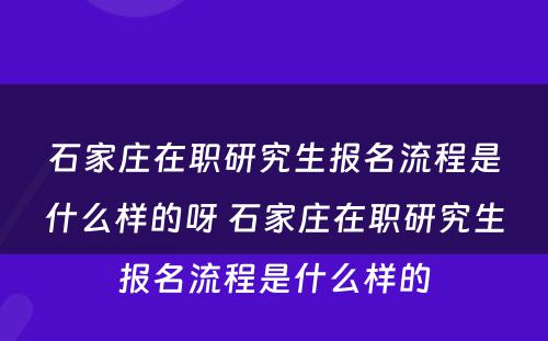 石家庄在职研究生报名流程是什么样的呀 石家庄在职研究生报名流程是什么样的