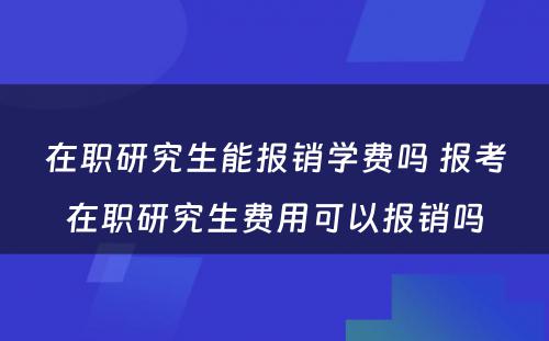 在职研究生能报销学费吗 报考在职研究生费用可以报销吗